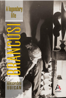 BRANCUSI – A LEGENDARY LIFE , Alexandru Buican, ACTAEON BOOKS, BAIA MARE, 2023